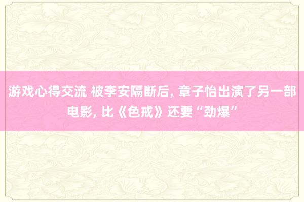 游戏心得交流 被李安隔断后, 章子怡出演了另一部电影, 比《色戒》还要“劲爆”