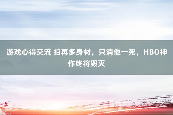 游戏心得交流 拍再多身材，只消他一死，HBO神作终将毁灭