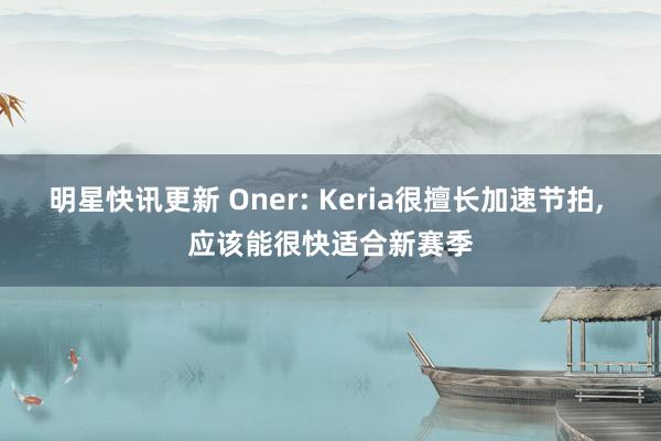 明星快讯更新 Oner: Keria很擅长加速节拍, 应该能很快适合新赛季