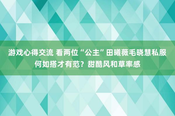 游戏心得交流 看两位“公主”田曦薇毛晓慧私服何如搭才有范？甜酷风和草率感