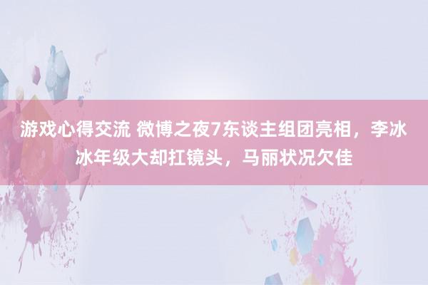 游戏心得交流 微博之夜7东谈主组团亮相，李冰冰年级大却扛镜头，马丽状况欠佳