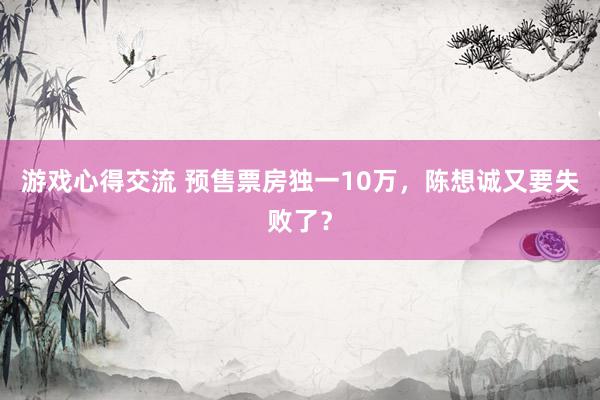 游戏心得交流 预售票房独一10万，陈想诚又要失败了？