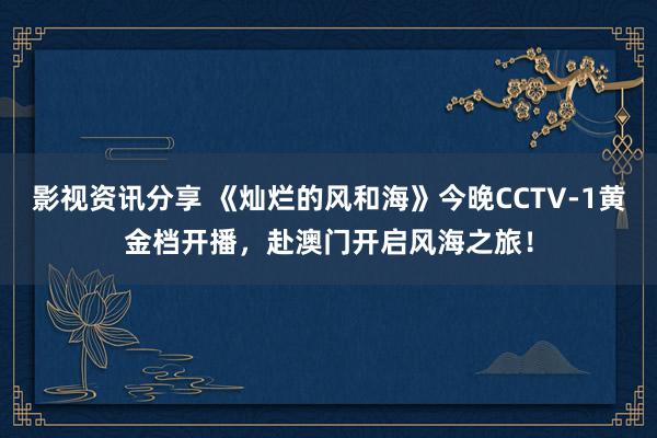 影视资讯分享 《灿烂的风和海》今晚CCTV-1黄金档开播，赴澳门开启风海之旅！