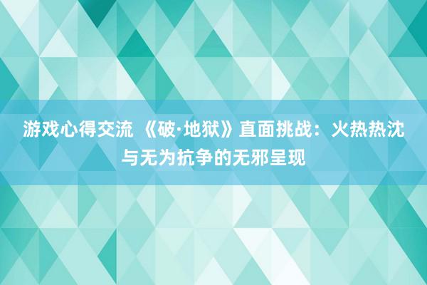 游戏心得交流 《破·地狱》直面挑战：火热热沈与无为抗争的无邪呈现