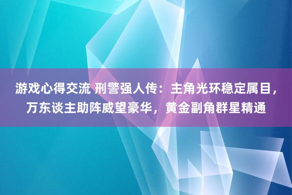 游戏心得交流 刑警强人传：主角光环稳定属目，万东谈主助阵威望豪华，黄金副角群星精通