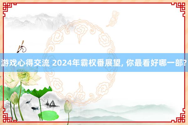 游戏心得交流 2024年霸权番展望, 你最看好哪一部?