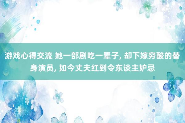 游戏心得交流 她一部剧吃一辈子, 却下嫁穷酸的替身演员, 如今丈夫红到令东谈主妒忌