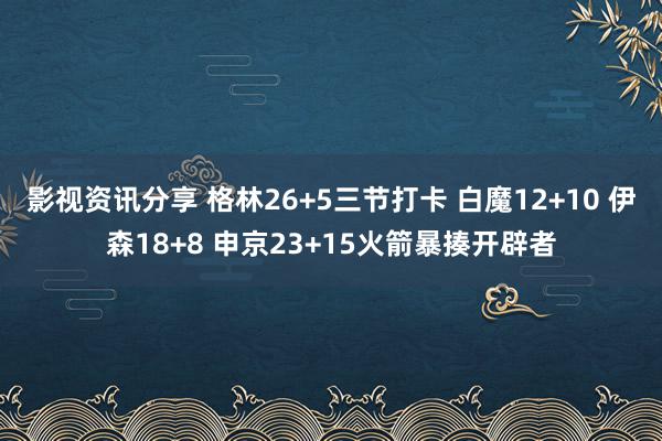 影视资讯分享 格林26+5三节打卡 白魔12+10 伊森18+8 申京23+15火箭暴揍开辟者