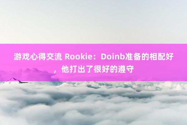 游戏心得交流 Rookie：Doinb准备的相配好，他打出了很好的遵守