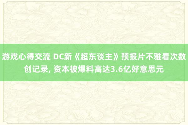 游戏心得交流 DC新《超东谈主》预报片不雅看次数创记录, 资本被爆料高达3.6亿好意思元