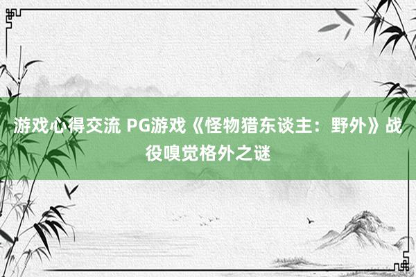 游戏心得交流 PG游戏《怪物猎东谈主：野外》战役嗅觉格外之谜