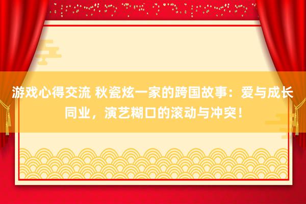 游戏心得交流 秋瓷炫一家的跨国故事：爱与成长同业，演艺糊口的滚动与冲突！