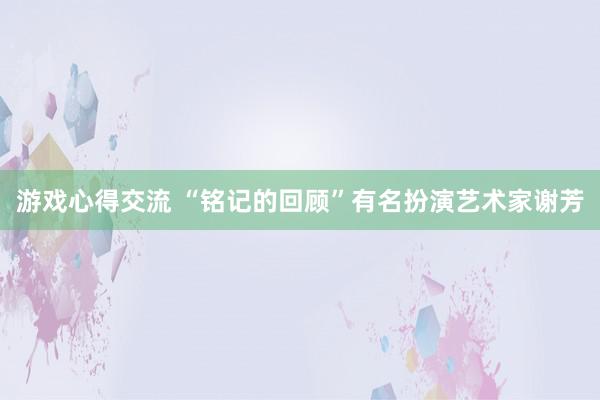 游戏心得交流 “铭记的回顾”有名扮演艺术家谢芳