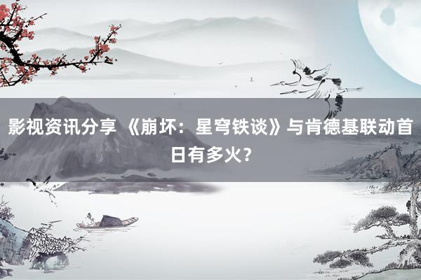 影视资讯分享 《崩坏：星穹铁谈》与肯德基联动首日有多火？