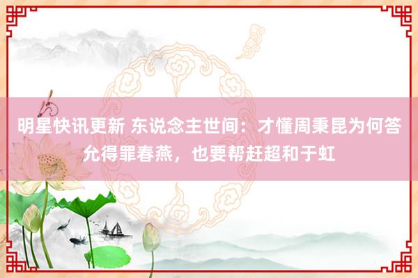 明星快讯更新 东说念主世间：才懂周秉昆为何答允得罪春燕，也要帮赶超和于虹