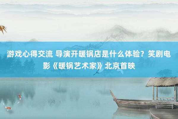 游戏心得交流 导演开暖锅店是什么体验？笑剧电影《暖锅艺术家》北京首映