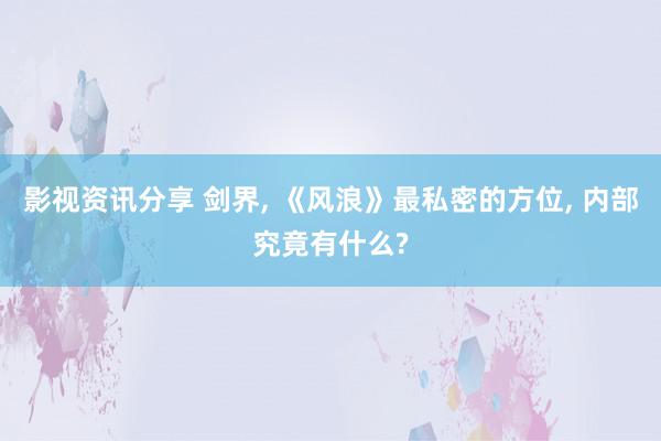 影视资讯分享 剑界, 《风浪》最私密的方位, 内部究竟有什么?