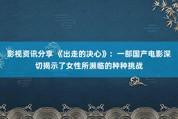 影视资讯分享 《出走的决心》：一部国产电影深切揭示了女性所濒临的种种挑战