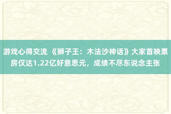 游戏心得交流 《狮子王：木法沙神话》大家首映票房仅达1.22亿好意思元，成绩不尽东说念主张