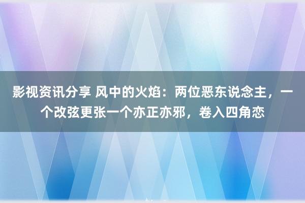 影视资讯分享 风中的火焰：两位恶东说念主，一个改弦更张一个亦正亦邪，卷入四角恋