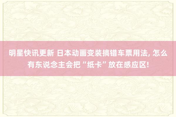 明星快讯更新 日本动画变装搞错车票用法, 怎么有东说念主会把“纸卡”放在感应区!