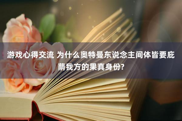 游戏心得交流 为什么奥特曼东说念主间体皆要庇荫我方的果真身份?