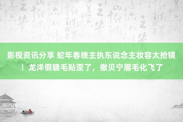 影视资讯分享 蛇年春晚主执东说念主妆容太抢镜！龙洋假睫毛贴歪了，撒贝宁眉毛化飞了