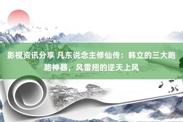 影视资讯分享 凡东说念主修仙传：韩立的三大跑路神器，风雷翅的逆天上风