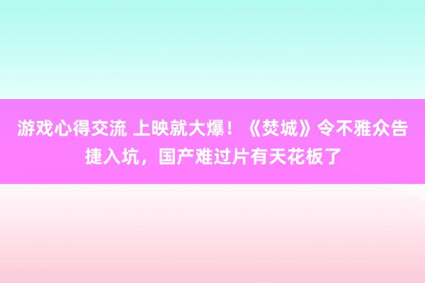 游戏心得交流 上映就大爆！《焚城》令不雅众告捷入坑，国产难过片有天花板了