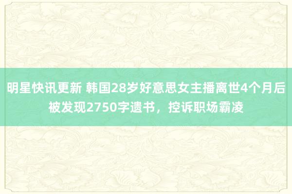 明星快讯更新 韩国28岁好意思女主播离世4个月后被发现2750字遗书，控诉职场霸凌