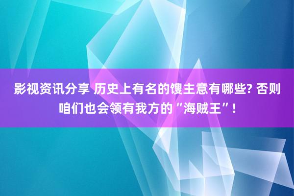 影视资讯分享 历史上有名的馊主意有哪些? 否则咱们也会领有我方的“海贼王”!