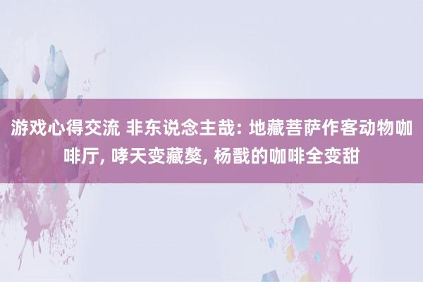 游戏心得交流 非东说念主哉: 地藏菩萨作客动物咖啡厅, 哮天变藏獒, 杨戬的咖啡全变甜