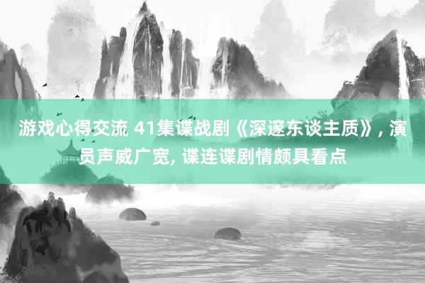 游戏心得交流 41集谍战剧《深邃东谈主质》, 演员声威广宽, 谍连谍剧情颇具看点