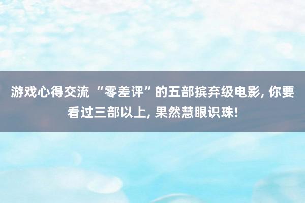 游戏心得交流 “零差评”的五部摈弃级电影, 你要看过三部以上, 果然慧眼识珠!