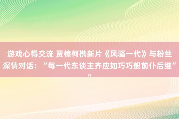 游戏心得交流 贾樟柯携新片《风骚一代》与粉丝深情对话：“每一代东谈主齐应如巧巧般前仆后继”