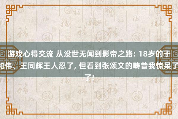 游戏心得交流 从没世无闻到影帝之路: 18岁的于和伟、王同辉王人忍了, 但看到张颂文的畴昔我惊呆了!