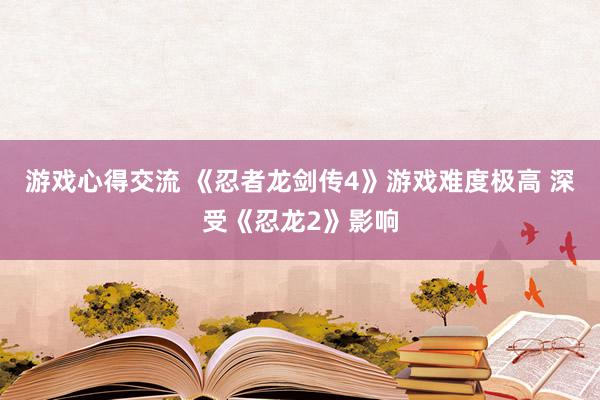 游戏心得交流 《忍者龙剑传4》游戏难度极高 深受《忍龙2》影响