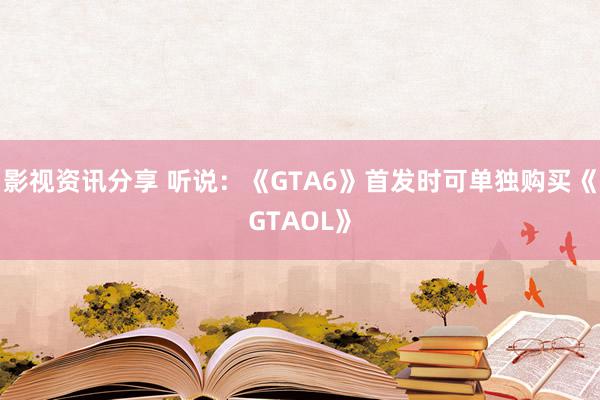 影视资讯分享 听说：《GTA6》首发时可单独购买《GTAOL》