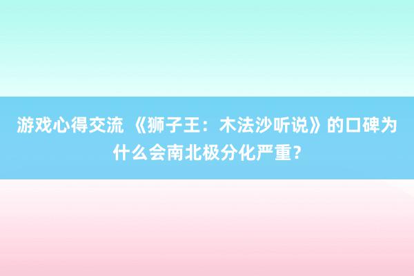 游戏心得交流 《狮子王：木法沙听说》的口碑为什么会南北极分化严重？