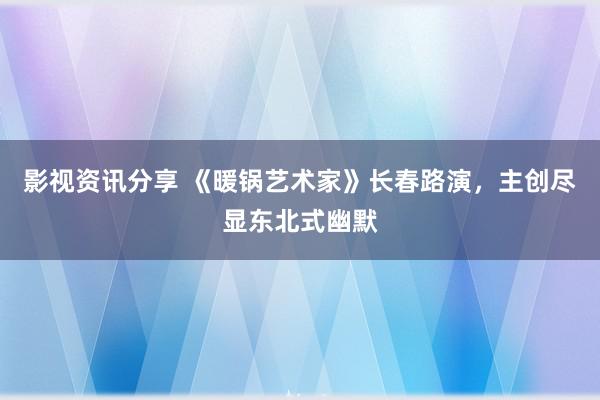 影视资讯分享 《暖锅艺术家》长春路演，主创尽显东北式幽默