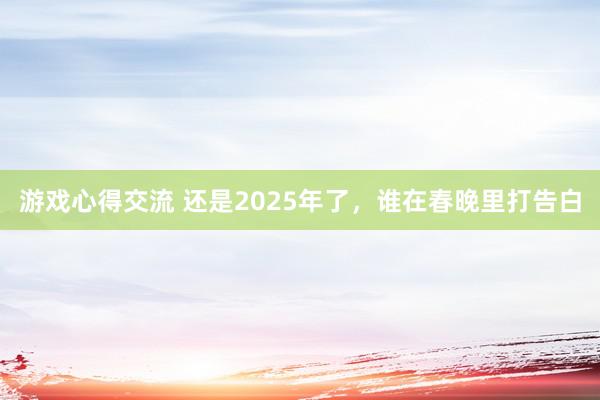 游戏心得交流 还是2025年了，谁在春晚里打告白