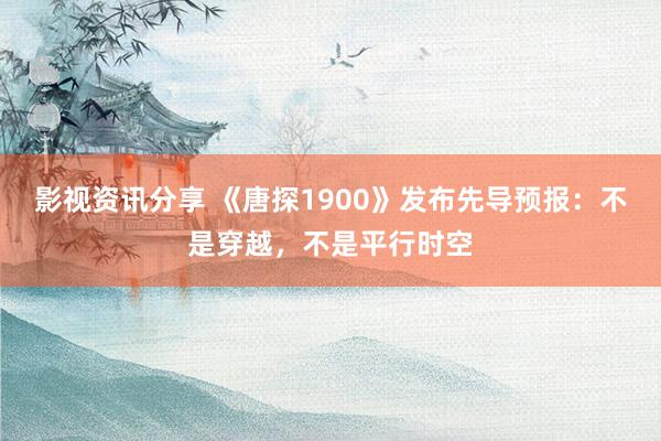 影视资讯分享 《唐探1900》发布先导预报：不是穿越，不是平行时空