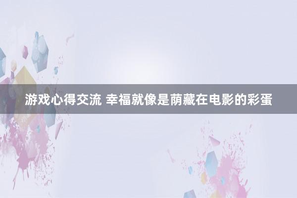 游戏心得交流 幸福就像是荫藏在电影的彩蛋