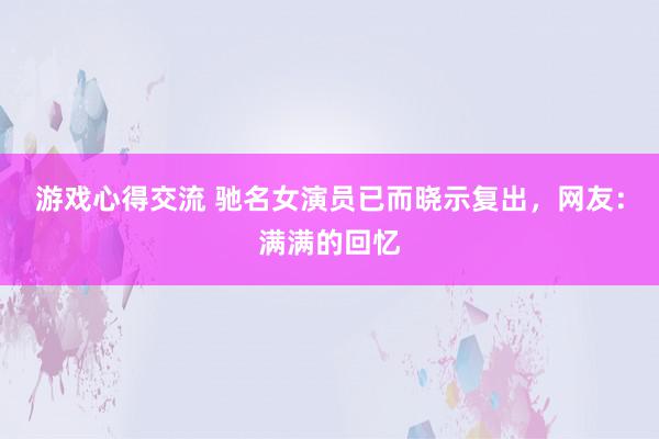 游戏心得交流 驰名女演员已而晓示复出，网友：满满的回忆