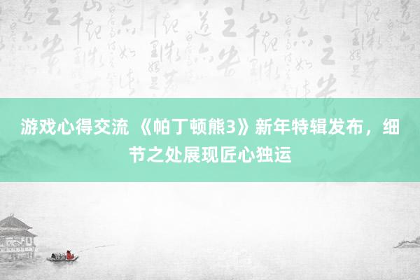 游戏心得交流 《帕丁顿熊3》新年特辑发布，细节之处展现匠心独运