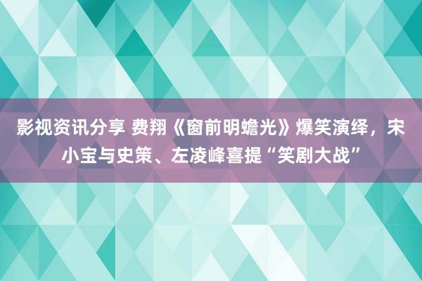 影视资讯分享 费翔《窗前明蟾光》爆笑演绎，宋小宝与史策、左凌峰喜提“笑剧大战”