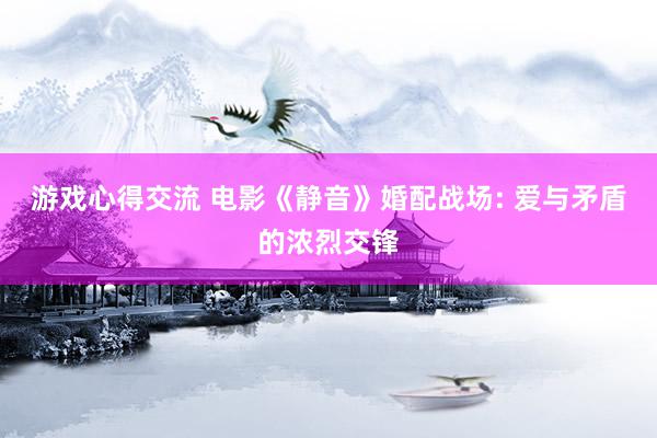 游戏心得交流 电影《静音》婚配战场: 爱与矛盾的浓烈交锋