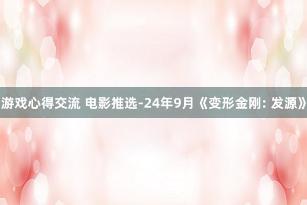 游戏心得交流 电影推选-24年9月《变形金刚: 发源》