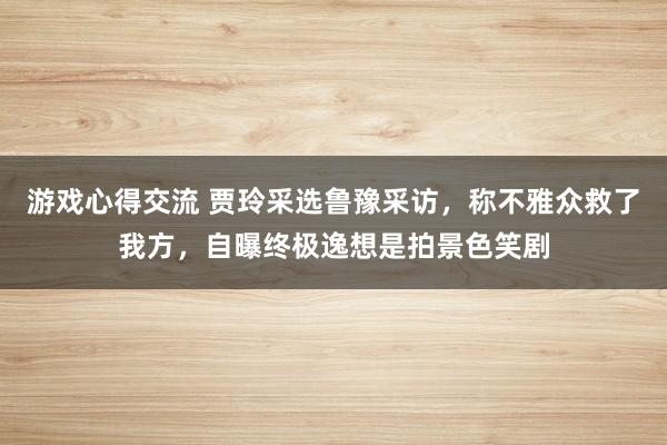 游戏心得交流 贾玲采选鲁豫采访，称不雅众救了我方，自曝终极逸想是拍景色笑剧