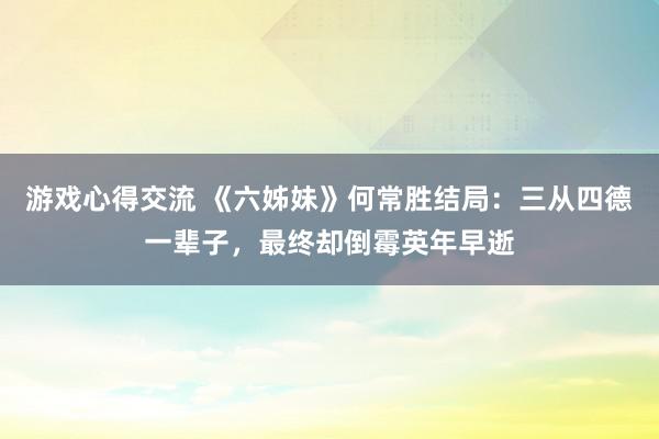 游戏心得交流 《六姊妹》何常胜结局：三从四德一辈子，最终却倒霉英年早逝